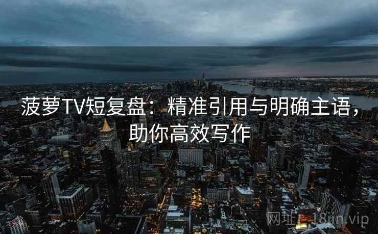 菠萝TV短复盘:精准引用与明确主语,助你高效写作 菠萝TV短复盘:精准引用与明确主语,助你高效写作