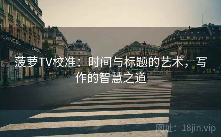 菠萝TV校准:时间与标题的艺术,写作的智慧之道 菠萝TV校准:时间与标题的艺术,写作的智慧之道