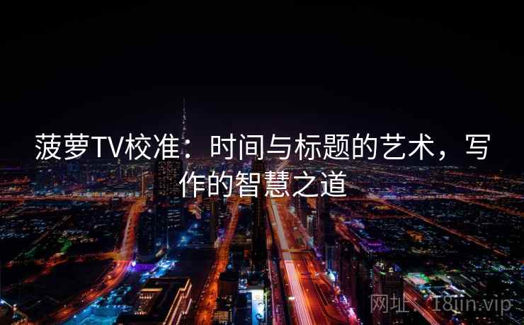 菠萝TV校准:时间与标题的艺术,写作的智慧之道 菠萝TV校准:时间与标题的艺术,写作的智慧之道