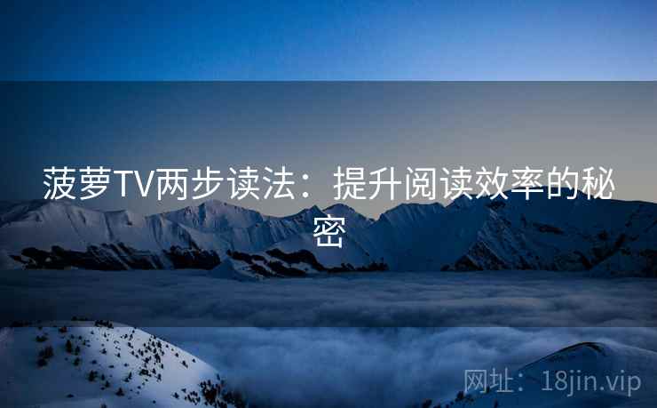 菠萝TV两步读法:提升阅读效率的秘密 菠萝TV两步读法:提升阅读效率的秘密
