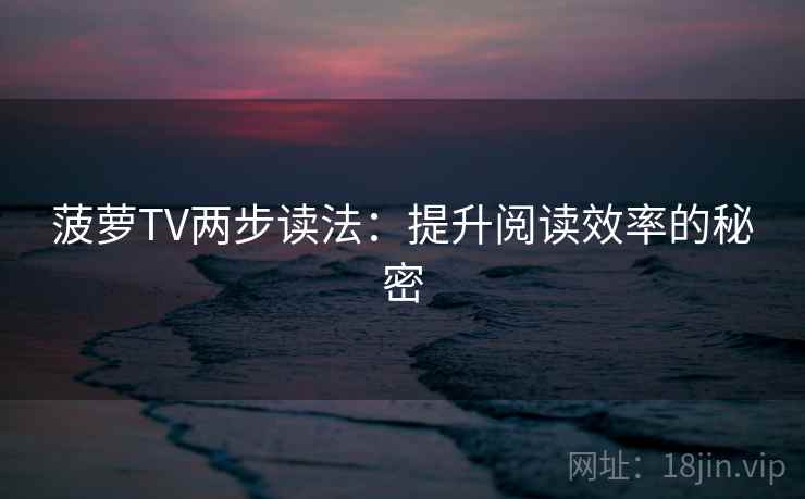 菠萝TV两步读法:提升阅读效率的秘密 菠萝TV两步读法:提升阅读效率的秘密