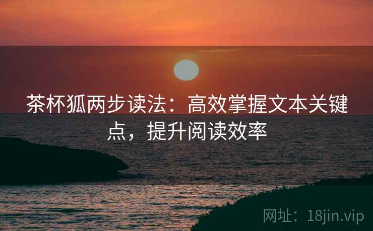 茶杯狐两步读法:高效掌握文本关键点,提升阅读效率 茶杯狐两步读法:高效掌握文本关键点,提升阅读效率