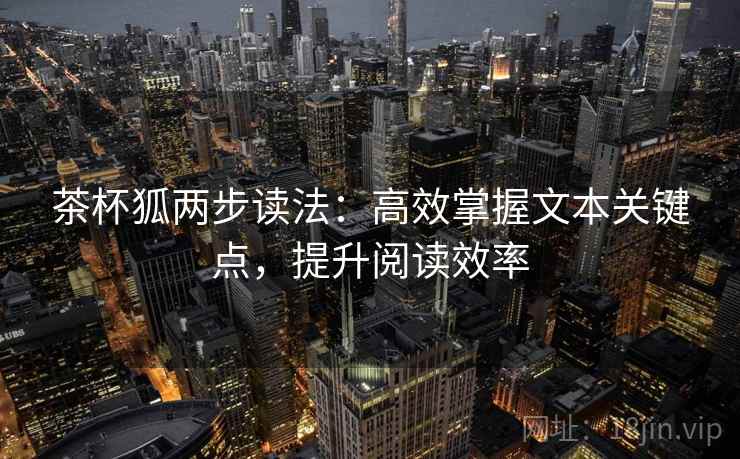 茶杯狐两步读法:高效掌握文本关键点,提升阅读效率 茶杯狐两步读法:高效掌握文本关键点,提升阅读效率