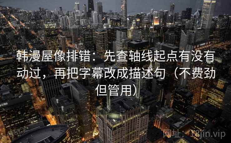 韩漫屋像排错:先查轴线起点有没有动过,再把字幕改成描述句(不费劲但管用) 韩漫屋像排错:先查轴线起点有没有动过,再把字幕改成描述句(不费劲但管用)