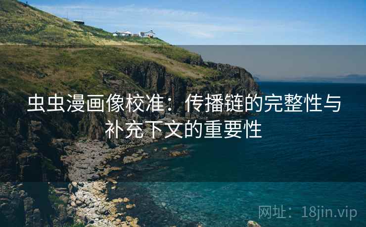 虫虫漫画像校准:传播链的完整性与补充下文的重要性 虫虫漫画像校准:传播链的完整性与补充下文的重要性