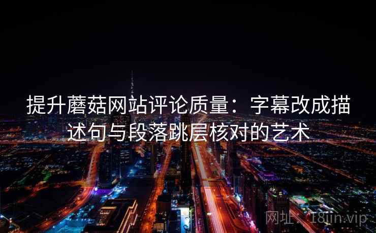 提升蘑菇网站评论质量:字幕改成描述句与段落跳层核对的艺术 提升蘑菇网站评论质量:字幕改成描述句与段落跳层核对的艺术