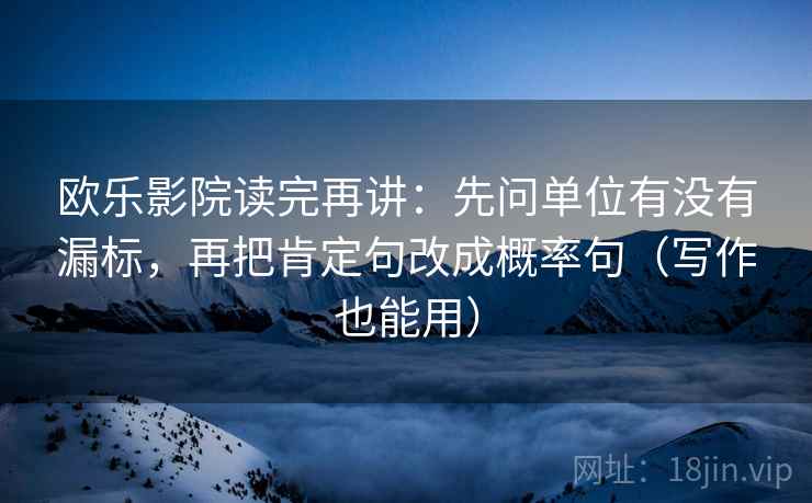 欧乐影院读完再讲:先问单位有没有漏标,再把肯定句改成概率句(写作也能用) 欧乐影院读完再讲:先问单位有没有漏标,再把肯定句改成概率句(写作也能用)
