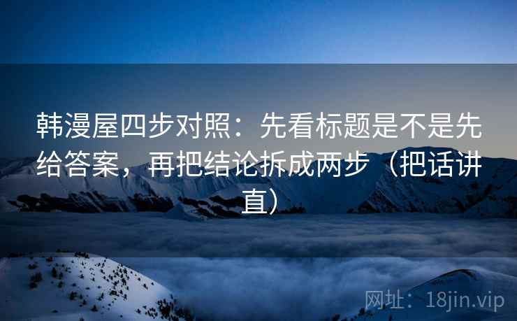 韩漫屋四步对照:先看标题是不是先给答案,再把结论拆成两步(把话讲直) 韩漫屋四步对照:先看标题是不是先给答案,再把结论拆成两步(把话讲直)