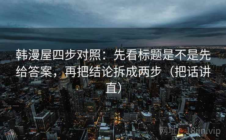 韩漫屋四步对照:先看标题是不是先给答案,再把结论拆成两步(把话讲直) 韩漫屋四步对照:先看标题是不是先给答案,再把结论拆成两步(把话讲直)