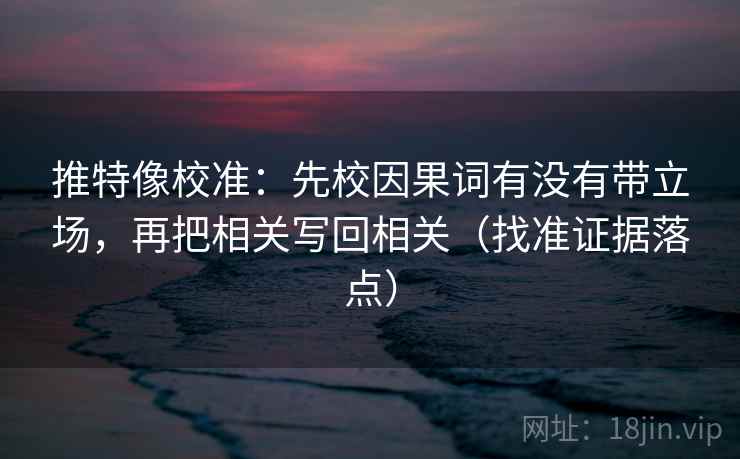 推特像校准:先校因果词有没有带立场,再把相关写回相关(找准证据落点) 推特像校准:先校因果词有没有带立场,再把相关写回相关(找准证据落点)