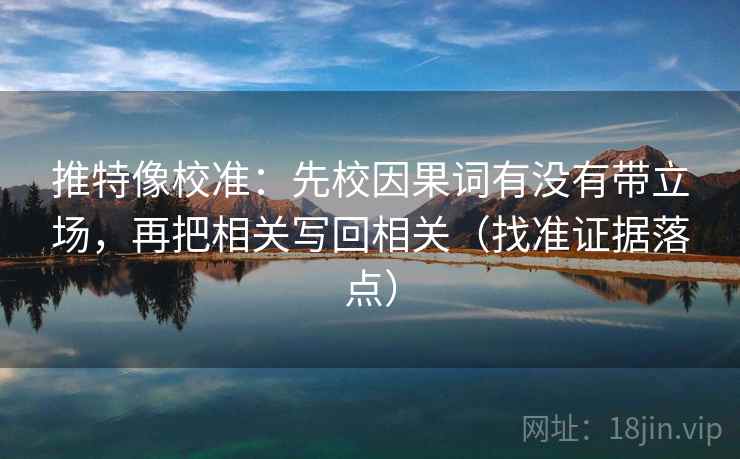 推特像校准:先校因果词有没有带立场,再把相关写回相关(找准证据落点) 推特像校准:先校因果词有没有带立场,再把相关写回相关(找准证据落点)