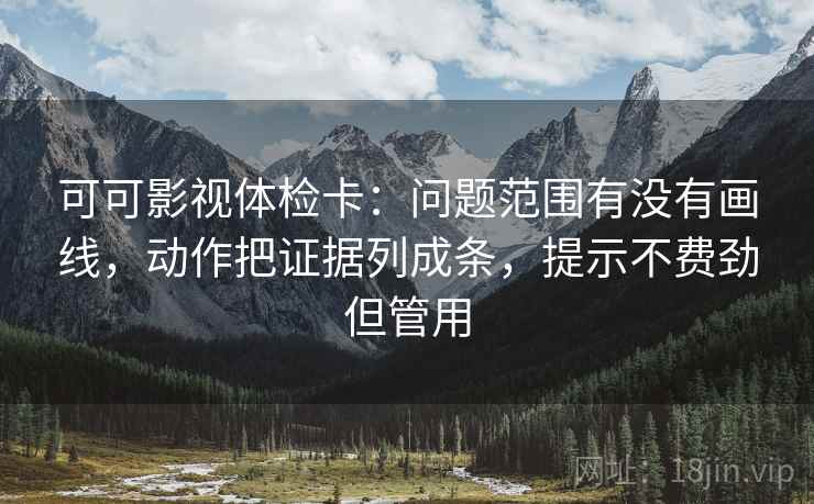 可可影视体检卡:问题范围有没有画线,动作把证据列成条,提示不费劲但管用 可可影视体检卡:问题范围有没有画线,动作把证据列成条,提示不费劲但管用