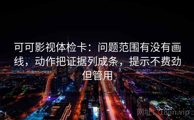 可可影视体检卡:问题范围有没有画线,动作把证据列成条,提示不费劲但管用 可可影视体检卡:问题范围有没有画线,动作把证据列成条,提示不费劲但管用