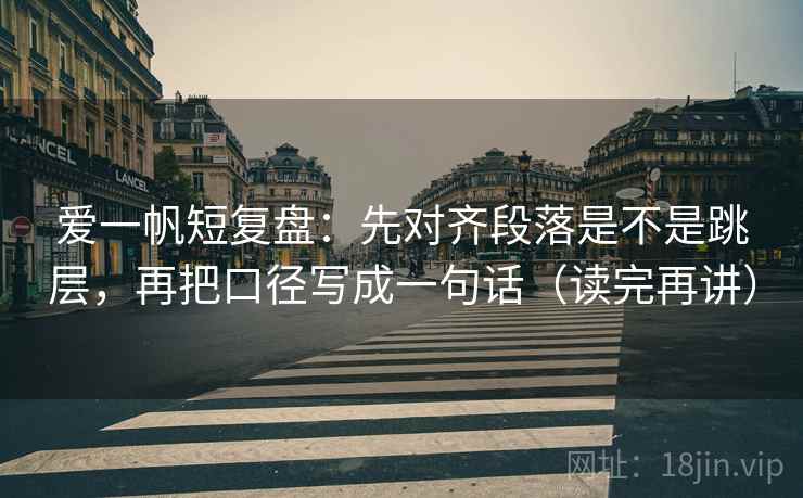 爱一帆短复盘:先对齐段落是不是跳层,再把口径写成一句话(读完再讲) 爱一帆短复盘:先对齐段落是不是跳层,再把口径写成一句话(读完再讲)