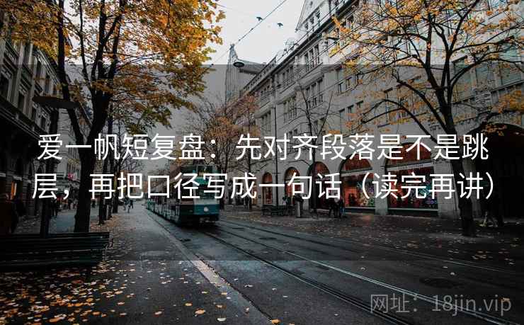 爱一帆短复盘:先对齐段落是不是跳层,再把口径写成一句话(读完再讲) 爱一帆短复盘:先对齐段落是不是跳层,再把口径写成一句话(读完再讲)