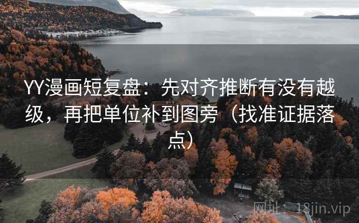 YY漫画短复盘:先对齐推断有没有越级,再把单位补到图旁(找准证据落点) YY漫画短复盘:先对齐推断有没有越级,再把单位补到图旁(找准证据落点)