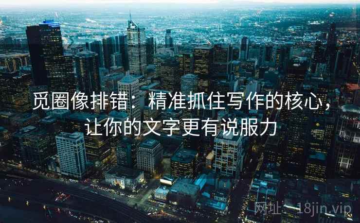 觅圈像排错:精准抓住写作的核心,让你的文字更有说服力 觅圈像排错:精准抓住写作的核心,让你的文字更有说服力