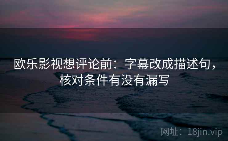 欧乐影视想评论前:字幕改成描述句,核对条件有没有漏写 欧乐影视想评论前:字幕改成描述句,核对条件有没有漏写