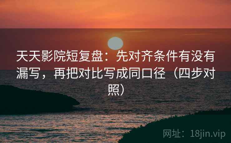 天天影院短复盘:先对齐条件有没有漏写,再把对比写成同口径(四步对照) 天天影院短复盘:先对齐条件有没有漏写,再把对比写成同口径(四步对照)