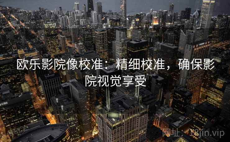 欧乐影院像校准:精细校准,确保影院视觉享受 欧乐影院像校准:精细校准,确保影院视觉享受
