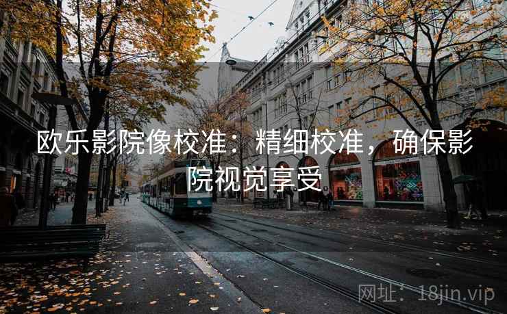 欧乐影院像校准:精细校准,确保影院视觉享受 欧乐影院像校准:精细校准,确保影院视觉享受