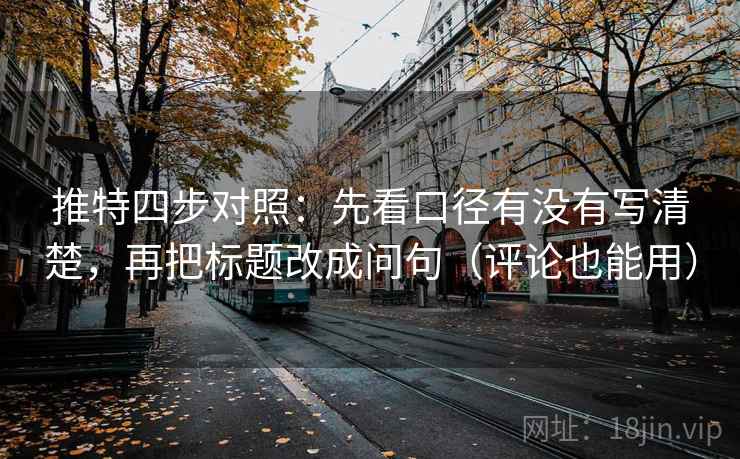 推特四步对照:先看口径有没有写清楚,再把标题改成问句(评论也能用) 推特四步对照:先看口径有没有写清楚,再把标题改成问句(评论也能用)