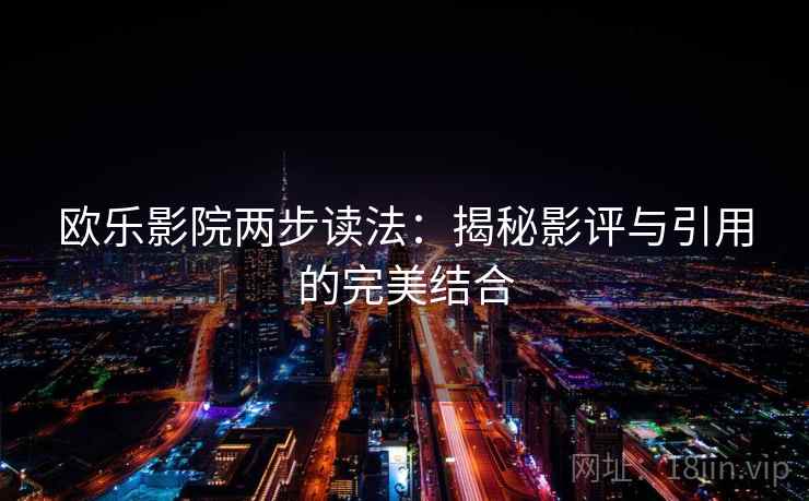 欧乐影院两步读法:揭秘影评与引用的完美结合 欧乐影院两步读法:揭秘影评与引用的完美结合