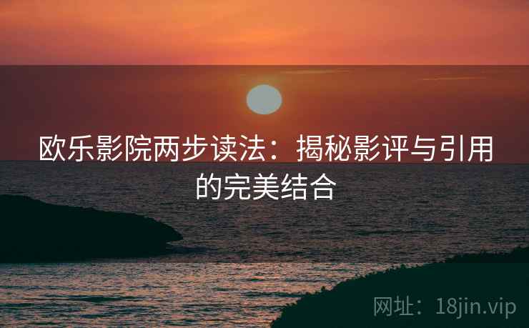 欧乐影院两步读法:揭秘影评与引用的完美结合 欧乐影院两步读法:揭秘影评与引用的完美结合