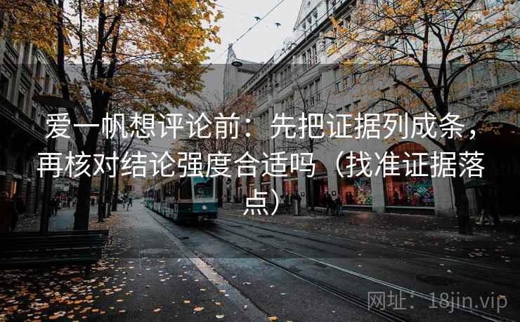 爱一帆想评论前:先把证据列成条,再核对结论强度合适吗(找准证据落点) 爱一帆想评论前:先把证据列成条,再核对结论强度合适吗(找准证据落点)