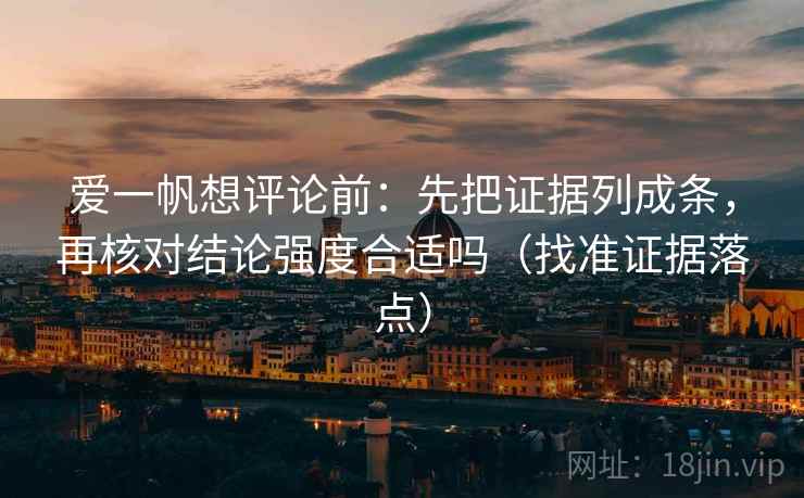 爱一帆想评论前:先把证据列成条,再核对结论强度合适吗(找准证据落点) 爱一帆想评论前:先把证据列成条,再核对结论强度合适吗(找准证据落点)