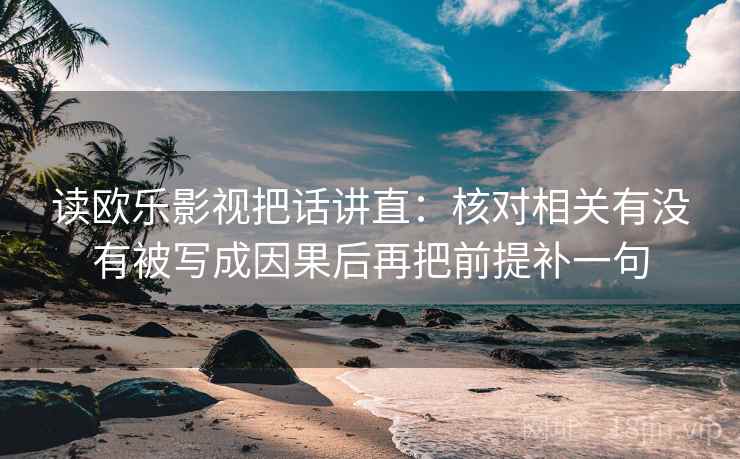 读欧乐影视把话讲直：核对相关有没有被写成因果后再把前提补一句