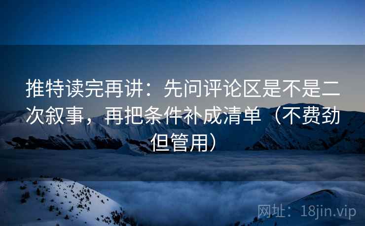 推特读完再讲:先问评论区是不是二次叙事,再把条件补成清单(不费劲但管用) 推特读完再讲:先问评论区是不是二次叙事,再把条件补成清单(不费劲但管用)