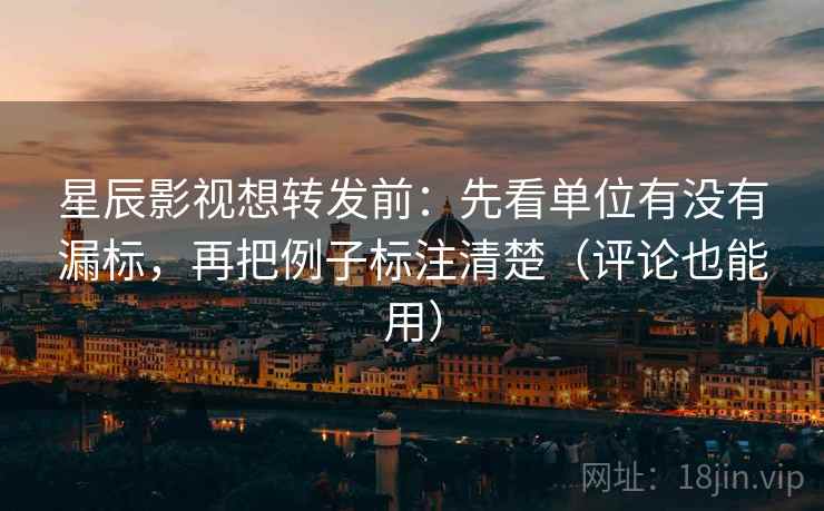 星辰影视想转发前:先看单位有没有漏标,再把例子标注清楚(评论也能用) 星辰影视想转发前:先看单位有没有漏标,再把例子标注清楚(评论也能用)