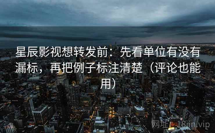 星辰影视想转发前:先看单位有没有漏标,再把例子标注清楚(评论也能用) 星辰影视想转发前:先看单位有没有漏标,再把例子标注清楚(评论也能用)