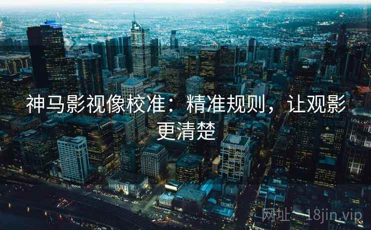 神马影视像校准:精准规则,让观影更清楚 神马影视像校准:精准规则,让观影更清楚