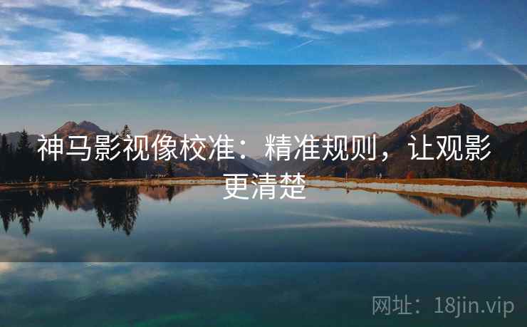 神马影视像校准:精准规则,让观影更清楚 神马影视像校准:精准规则,让观影更清楚