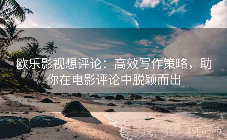 欧乐影视想评论：高效写作策略，助你在电影评论中脱颖而出