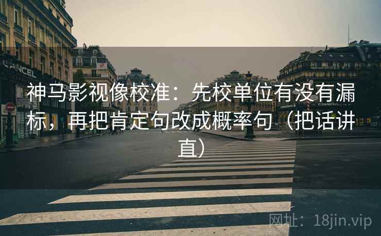 神马影视像校准:先校单位有没有漏标,再把肯定句改成概率句(把话讲直) 神马影视像校准:先校单位有没有漏标,再把肯定句改成概率句(把话讲直)