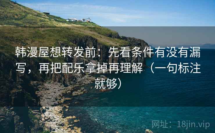 韩漫屋想转发前:先看条件有没有漏写,再把配乐拿掉再理解(一句标注就够) 韩漫屋想转发前:先看条件有没有漏写,再把配乐拿掉再理解(一句标注就够)