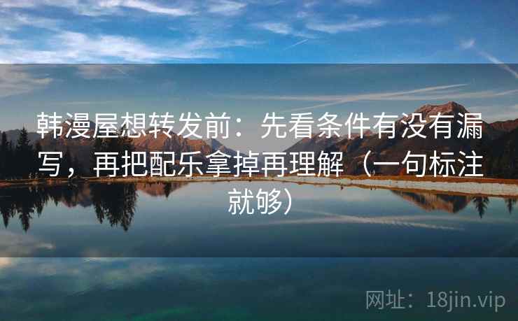 韩漫屋想转发前:先看条件有没有漏写,再把配乐拿掉再理解(一句标注就够) 韩漫屋想转发前:先看条件有没有漏写,再把配乐拿掉再理解(一句标注就够)