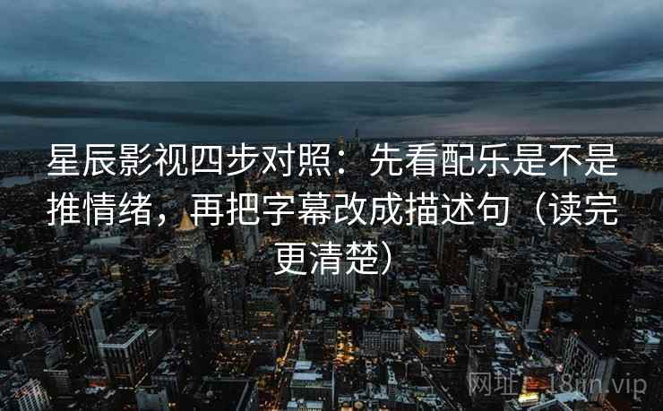 星辰影视四步对照:先看配乐是不是推情绪,再把字幕改成描述句(读完更清楚) 星辰影视四步对照:先看配乐是不是推情绪,再把字幕改成描述句(读完更清楚)
