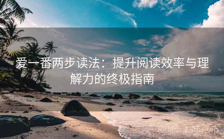 爱一番两步读法:提升阅读效率与理解力的终极指南 爱一番两步读法:提升阅读效率与理解力的终极指南
