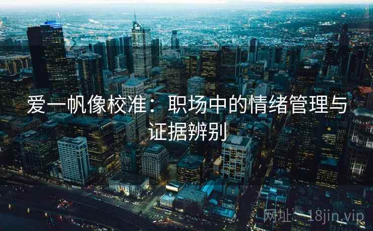 爱一帆像校准:职场中的情绪管理与证据辨别 爱一帆像校准:职场中的情绪管理与证据辨别