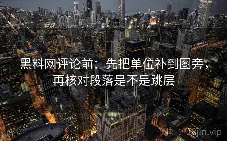 黑料网评论前:先把单位补到图旁,再核对段落是不是跳层 黑料网评论前:先把单位补到图旁,再核对段落是不是跳层