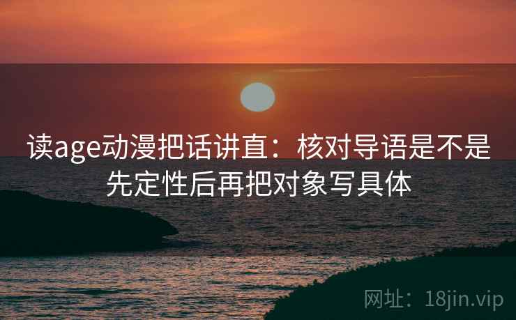 读age动漫把话讲直:核对导语是不是先定性后再把对象写具体 读age动漫把话讲直:核对导语是不是先定性后再把对象写具体