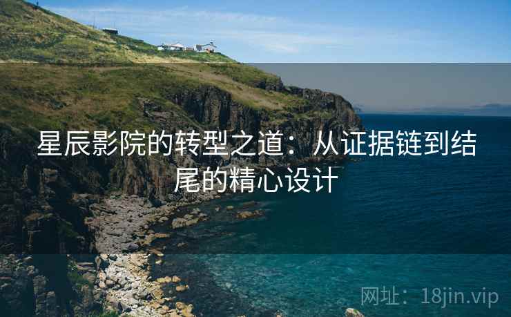 星辰影院的转型之道:从证据链到结尾的精心设计 星辰影院的转型之道:从证据链到结尾的精心设计