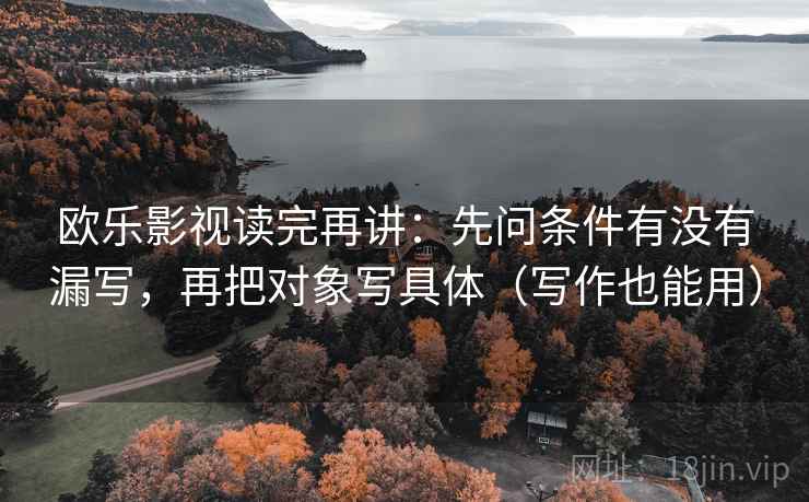 欧乐影视读完再讲:先问条件有没有漏写,再把对象写具体(写作也能用) 欧乐影视读完再讲:先问条件有没有漏写,再把对象写具体(写作也能用)