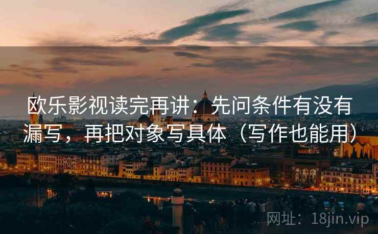 欧乐影视读完再讲:先问条件有没有漏写,再把对象写具体(写作也能用) 欧乐影视读完再讲:先问条件有没有漏写,再把对象写具体(写作也能用)