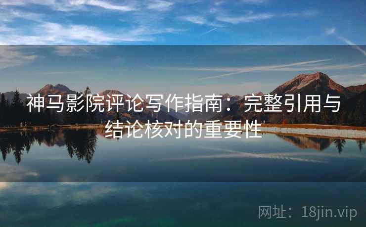 神马影院评论写作指南:完整引用与结论核对的重要性 神马影院评论写作指南:完整引用与结论核对的重要性