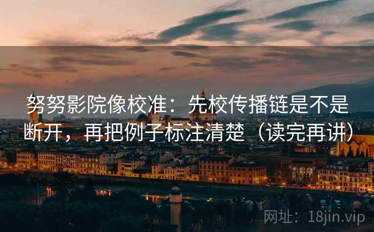 努努影院像校准:先校传播链是不是断开,再把例子标注清楚(读完再讲) 努努影院像校准:先校传播链是不是断开,再把例子标注清楚(读完再讲)